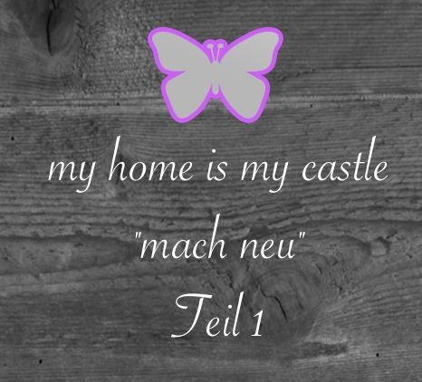 my home is my castle…"mach neu" – Teil 1