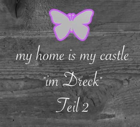 my home is my castle…"im Dreck" – Teil 2